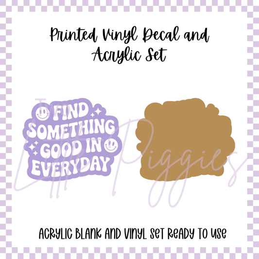 Printed Vinyl and Acrylic Set - Find Something Good in Every Day